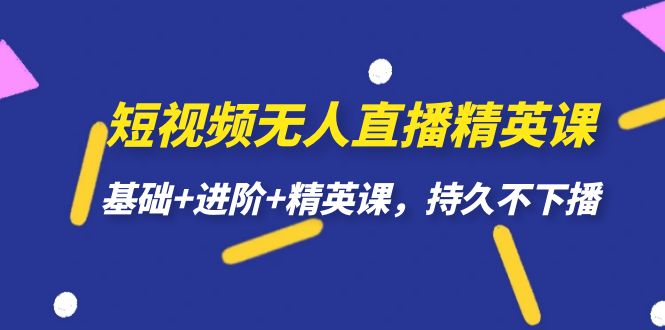 短视频无人直播-精英课，基础+进阶+精英课，持久不下播