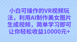 小白可操作的VR视频玩法，利用AI制作美女图片生成视频，你轻松收益10000+