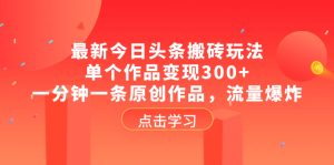 最新今日头条搬砖玩法，单个作品变现300+，一分钟一条原创作品，流量爆炸