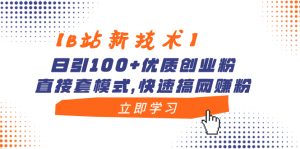 【B站新技术】日引100+优质创业粉，直接套模式，快速搞网赚粉