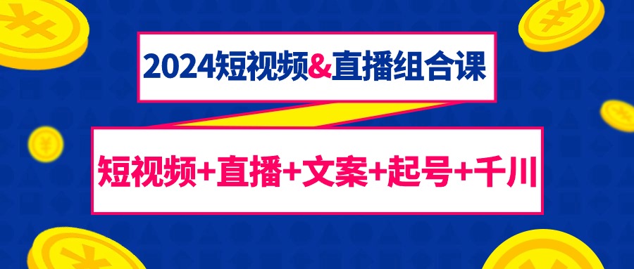 2024短视频直播组合课：短视频+直播+文案+起号+千川（67节课）