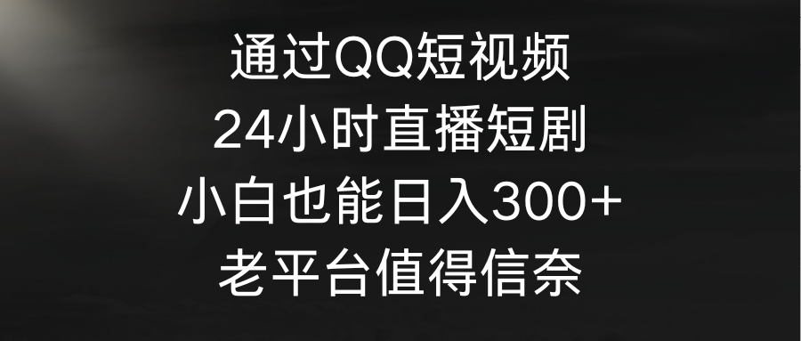 通过QQ短视频、24小时直播短剧，小白也能日入300+，老平台值得信赖