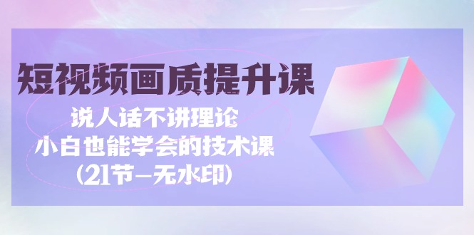 短视频-画质提升课，说人话不讲理论，小白也能学会的技术课(21节-无水印)