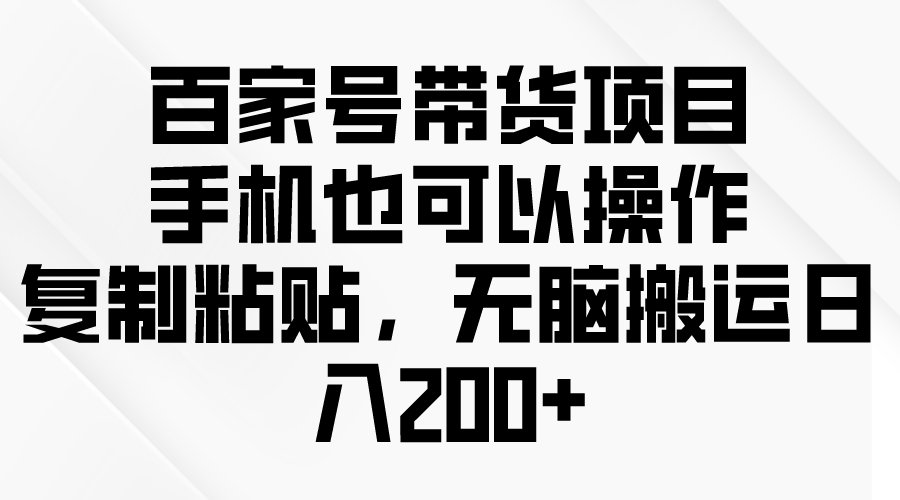 百家号带货项目，手机也可以操作，复制粘贴，无脑搬运日入200+