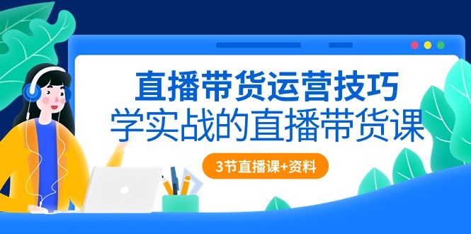 直播带货运营技巧，学实战的直播带货课（3节直播课+配套资料）