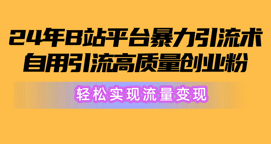 2024年B站平台暴力引流术，自用引流高质量创业粉，轻松实现流量变现！