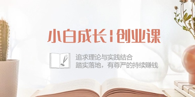 小白成长|创业课：追求理论与实践结合，踏实落地，有尊严的持续赚钱-42节