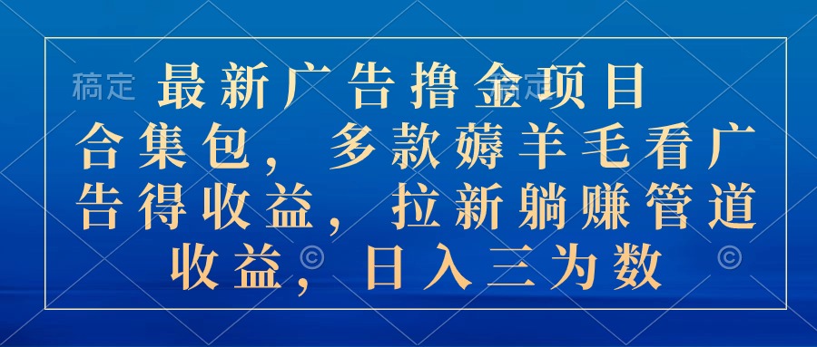 最新广告撸金项目合集包，多款薅羊毛看广告收益 拉新管道收益，日入三位数