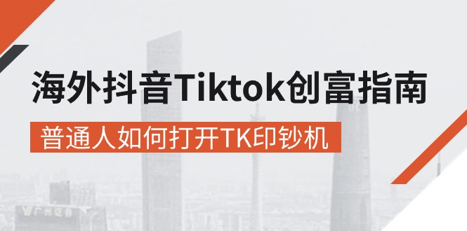 海外抖音-Tiktok 创富指南，普通人如何打开TK印钞机