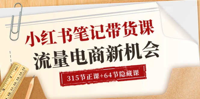 小红书-笔记带货课【6月更新】流量 电商新机会 315节正课+64节隐藏课