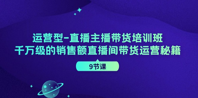 运营型-直播主播带货培训班，千万级的销售额直播间带货运营秘籍（9节课）