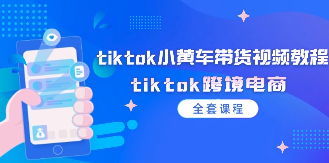 tiktok小黄车带货视频教程，tiktok跨境电商（全套课程）