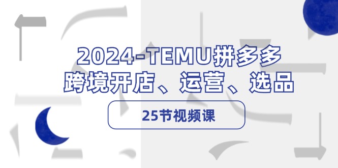 2024-TEMU拼多多·跨境开店、运营、选品（25节视频课）