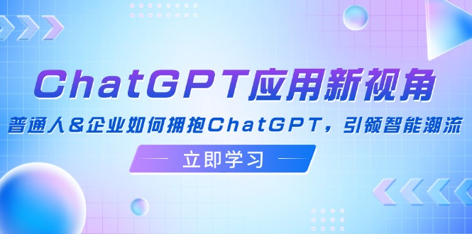 ChatGPT应用新视角：普通人&企业如何拥抱ChatGPT，引领智能潮流