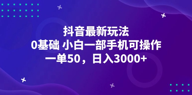 抖音最新玩法，一单50，0基础 小白一部手机可操作，日入3000+