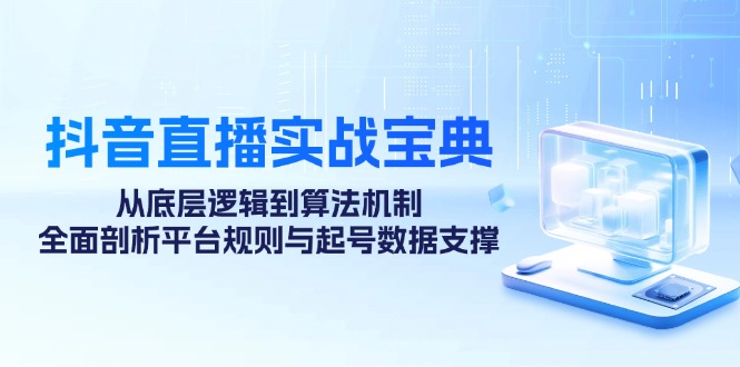 抖音直播实战宝典：从底层逻辑到算法机制，全面剖析平台规则与起号数据…