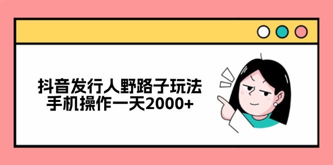 抖音发行人野路子玩法，手机操作一天2000+