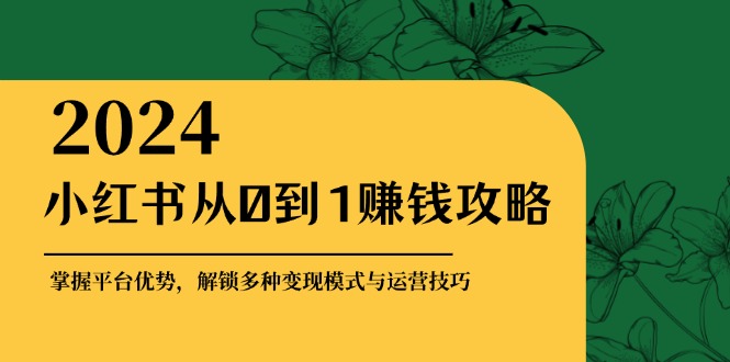 小红书从0到1赚钱攻略：掌握平台优势，解锁多种变现赚钱模式与运营技巧