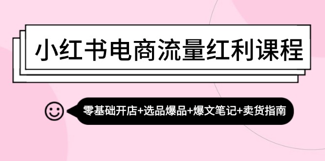 小红书电商流量红利课程：零基础开店+选品爆品+爆文笔记+卖货指南