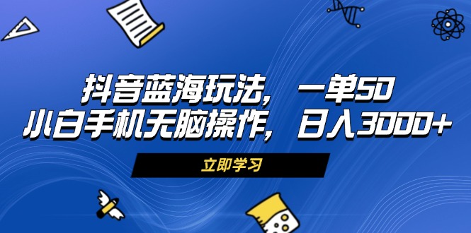 抖音蓝海玩法，一单50，小白手机无脑操作，日入3000+