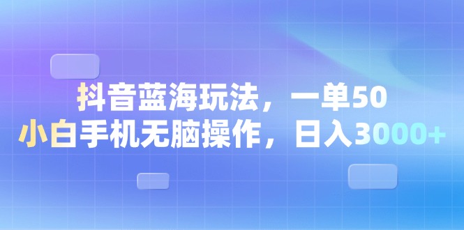 抖音蓝海玩法，一单50，小白手机无脑操作，日入3000+