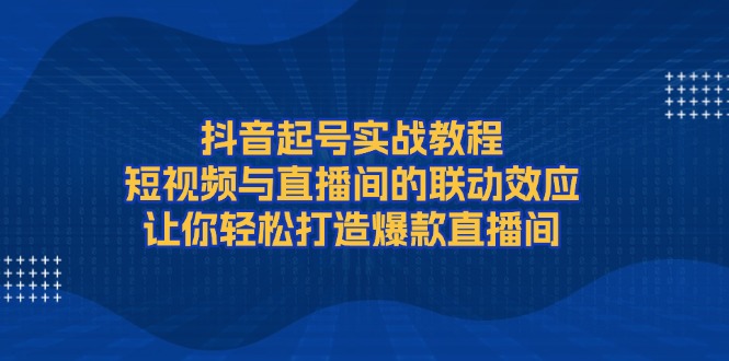 抖音起号实战教程，短视频与直播间的联动效应，让你轻松打造爆款直播间